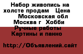 Набор живопись на холсте продам › Цена ­ 300 - Московская обл., Москва г. Хобби. Ручные работы » Картины и панно   